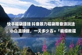 快手福袋赚钱 抖音暴力福袋撸音浪玩法，小白直接做，一天多少百+「精细教程」