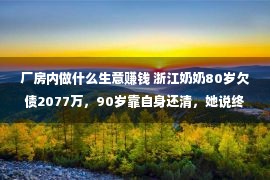 厂房内做什么生意赚钱 浙江奶奶80岁欠债2077万，90岁靠自身还清，她说终于也许退休了