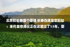 北京和长春哪个赚钱 长春伪满皇宫旧址：末代皇帝溥仪正在这渡过了13年，娶了两个老婆