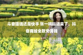 斗音赚钱还是快手 张一鸣豁进来了，抖音商城全数免佣钱