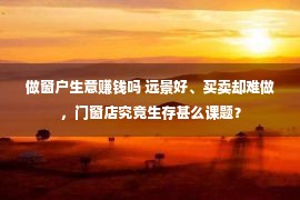 做窗户生意赚钱吗 远景好、买卖却难做，门窗店究竟生存甚么课题？