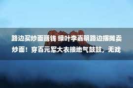 路边买炒面赚钱 绿叶李嘉明路边摆摊卖炒面！穿百元军大衣接地气鼓鼓，无戏可拍回屯子