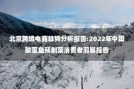 北京跨境电商趋势分析报告:2022年中国酸菜鱼预制菜消费者洞察报告