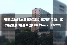 电商选品的历史发展趋势:发力新电商、助力新发展!电商中国EBE China・2022年电子商务博览会即将启幕