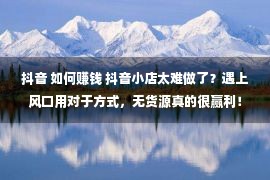 抖音 如何赚钱 抖音小店太难做了？遇上风口用对于方式，无货源真的很赢利！