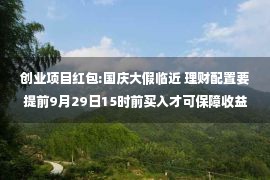 创业项目红包:国庆大假临近 理财配置要提前9月29日15时前买入才可保障收益最大化 享受“假期红包”