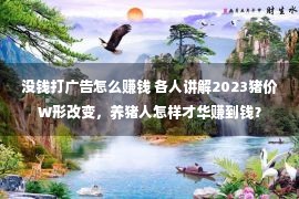 没钱打广告怎么赚钱 各人讲解2023猪价W形改变，养猪人怎样才华赚到钱？