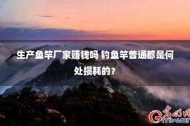 生产鱼竿厂家赚钱吗 钓鱼竿普通都是何处损耗的？