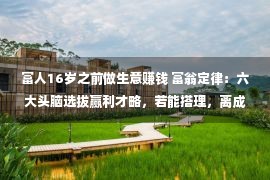 富人16岁之前做生意赚钱 富翁定律：六大头脑选拔赢利才略，若能搭理，离成为有钱人就没有远