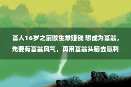 富人16岁之前做生意赚钱 想成为富翁，先要有富翁风气，再用富翁头脑去赢利