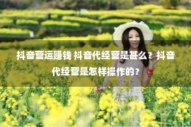 抖音营运赚钱 抖音代经营是甚么？抖音代经营是怎样操作的？