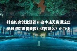 抖音妇女创业赚钱 抖音小店无货源这些类目绝对没有要做！该做甚么？小白快出去避雷！