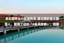 京东团购比小区团购贵:建设路的线上买菜人，整理了这份「0失手攻略」，超硬核！