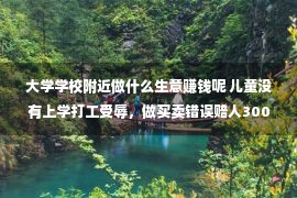 大学学校附近做什么生意赚钱呢 儿童没有上学打工受辱，做买卖错误赔人3000，社会的毒打终让他觉醒