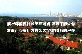 散户都能做什么生意赚钱 超级牛散少有发声：心碎！为甚么大全体10万散户多蒙受折本？