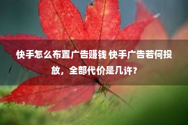 快手怎么布置广告赚钱 快手广告若何投放，全部代价是几许？