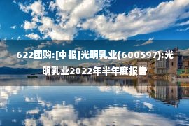 622团购:[中报]光明乳业(600597):光明乳业2022年半年度报告