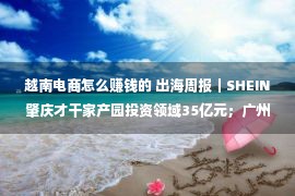 越南电商怎么赚钱的 出海周报｜SHEIN肇庆才干家产园投资领域35亿元；广州将打造寰球跨境电商“三焦点”；亚马逊扩张当日达寄递办事……