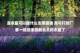 卖衣服可以做什么生意赚钱 而今打扮厂都一经结束损耗炎天的衣服了