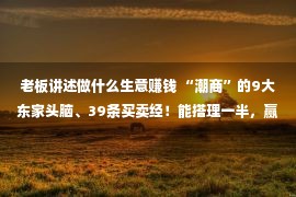 老板讲述做什么生意赚钱 “潮商”的9大东家头脑、39条买卖经！能搭理一半，赢利就没有难