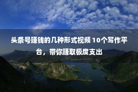 头条号赚钱的几种形式视频 10个写作平台，带你赚取极度支出