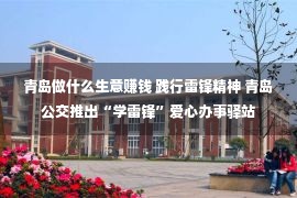 青岛做什么生意赚钱 践行雷锋精神 青岛公交推出“学雷锋”爱心办事驿站