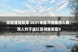 答题赚钱题库 2021年练习强国四人赛、双人对于战以及寻衅答题9