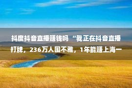 抖度抖音直播赚钱吗 “我正在抖音直播打牌，236万人围不雅，1年能赚上海一栋楼”