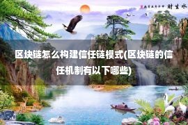 区块链怎么构建信任链模式(区块链的信任机制有以下哪些)