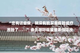  “患有这些病，就没有能买重疾险或疗养险了……”委员呼吁驱策普惠保障改革