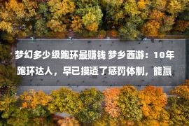 梦幻多少级跑环最赚钱 梦乡西游：10年跑环达人，早已摸透了惩罚体制，能赢利的都是新手