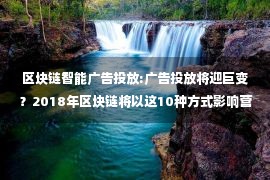 区块链智能广告投放:广告投放将迎巨变？2018年区块链将以这10种方式影响营销行业