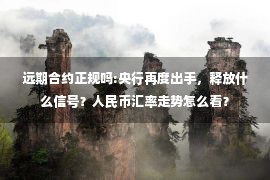 远期合约正规吗:央行再度出手，释放什么信号？人民币汇率走势怎么看？