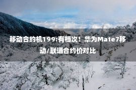 移动合约机199:有档次！华为Mate7移动/联通合约价对比