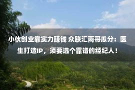 小伙创业靠实力赚钱 众联汇雨哥瓜分：医生打造IP，须要选个靠谱的经纪人！