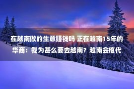 在越南做的生意赚钱吗 正在越南15年的华商：我为甚么要去越南？越南会庖代中国建造吗？