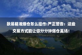 欧易精准爆仓怎么操作:严正警告：这些交易方式能让你分分钟爆仓离场！