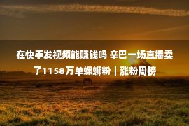 在快手发视频能赚钱吗 辛巴一场直播卖了1158万单螺蛳粉｜涨粉周榜