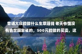 普通大众能做什么生意赚钱 老天爷饿没有去世瞎家雀的，500元能做的买卖，这多少个支出都没有低！