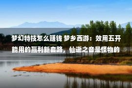 梦幻特技怎么赚钱 梦乡西游：效用五开能用的赢利新套路，仙逝之音是怪物的最强特技