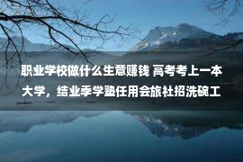 职业学校做什么生意赚钱 高考考上一本大学，结业季学塾任用会旅社招洗碗工，谈大学生就业