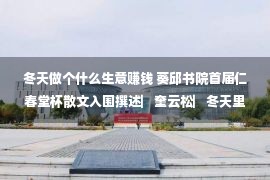 冬天做个什么生意赚钱 葵邱书院首届仁春堂杯散文入围撰述▏奎云松▏冬天里飘着年味儿