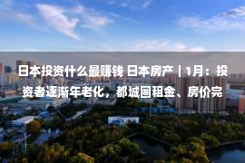 日本投资什么最赚钱 日本房产｜1月：投资者逐渐年老化，都城圈租金、房价完结双涨