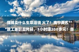 摆摊卖什么生意赚钱 火了！南宁两名***放工兼职卖烤肠，3小时赚200多元！当事人回应→