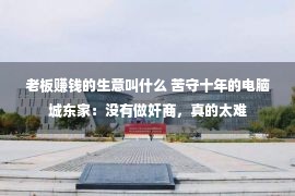 老板赚钱的生意叫什么 苦守十年的电脑城东家：没有做奸商，真的太难