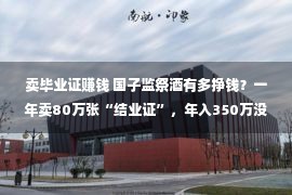 卖毕业证赚钱 国子监祭酒有多挣钱？一年卖80万张“结业证”，年入350万没有是梦