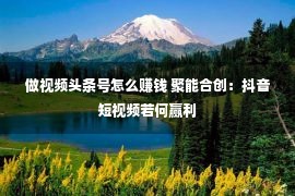 做视频头条号怎么赚钱 聚能合创：抖音短视频若何赢利