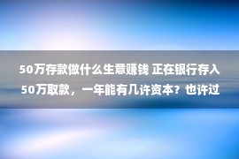 50万存款做什么生意赚钱 正在银行存入50万取款，一年能有几许资本？也许过上甚么样的糊口？