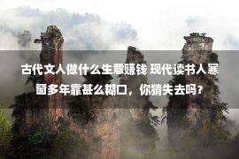 古代文人做什么生意赚钱 现代读书人寒窗多年靠甚么糊口，你猜失去吗？