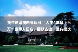 找生意赚钱创业项目 “大学4年挣上百万”当事人回应：团队支出，没有提议每集体都去创业